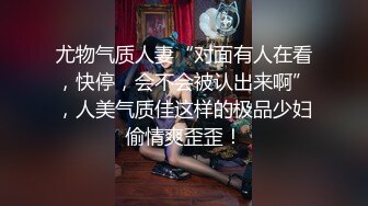 尤物气质人妻“对面有人在看，快停，会不会被认出来啊”，人美气质佳这样的极品少妇偷情爽歪歪！