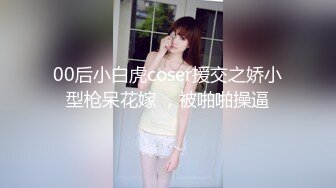 00后小白虎coser援交之娇小型枪呆花嫁 ，被啪啪操逼