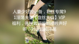 人妻少妇控必备，粉丝专属91淫荡夫妻【盘丝大仙】VIP福利，各种紫薇啪啪呻吟声好听，对话超级淫荡