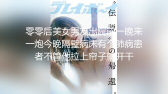 零零后美女男友出院前一晚来一炮今晚隔壁病床有个肺病患者不管他拉上帘子就开干