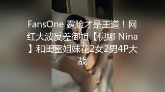 FansOne 露脸才是王道！网红大波反差御姐【倪娜 Nina】和闺蜜姐妹花2女2男4P大战