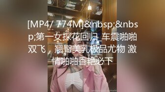 [MP4/ 774M]&nbsp;&nbsp;第一女探花回归_车震啪啪双飞，翘臀美乳极品尤物 激情啪啪香艳必下