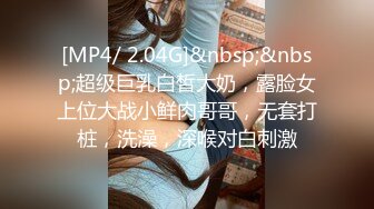 [MP4/ 2.04G]&nbsp;&nbsp;超级巨乳白皙大奶，露脸女上位大战小鲜肉哥哥，无套打桩，洗澡，深喉对白刺激