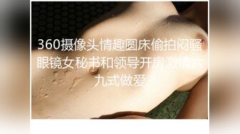 360摄像头情趣圆床偷拍闷骚眼镜女秘书和领导开房激情六九式做爱