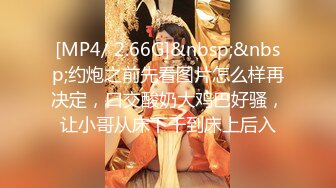 [MP4/ 2.66G]&nbsp;&nbsp;约炮之前先看图片怎么样再决定，口交酸奶大鸡巴好骚，让小哥从床下干到床上后入