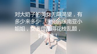 对大奶子的美女无限渴望，有多少来多少，漂亮的东南亚小姐姐，女上位笑得花枝乱颤，好爽哦！