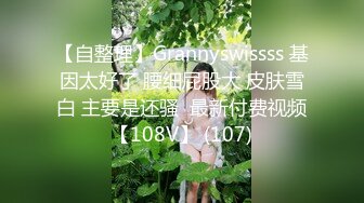 【自整理】Grannyswissss 基因太好了 腰细屁股大 皮肤雪白 主要是还骚  最新付费视频【108V】 (107)