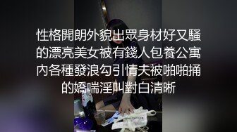 性格開朗外貌出眾身材好又騷的漂亮美女被有錢人包養公寓內各種發浪勾引情夫被啪啪捅的嬌喘淫叫對白清晰