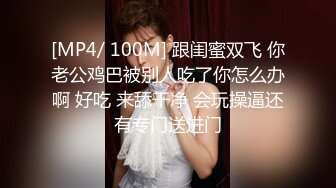 [MP4/ 100M] 跟闺蜜双飞 你老公鸡巴被别人吃了你怎么办啊 好吃 来舔干净 会玩操逼还有专门送进门