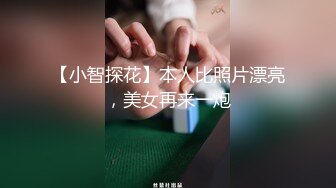 【小智探花】本人比照片漂亮，美女再来一炮