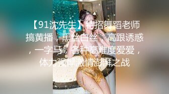 【91沈先生】特招舞蹈老师搞黄播，黑丝白丝，高跟诱惑，一字马，各种高难度爱爱，体力强悍激情澎湃之战