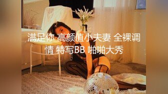 满足你 高颜值小夫妻 全裸调情 特写BB 啪啪大秀