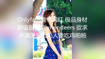 Onlyfans推特网红 极品身材颜值眼镜娘 xreindeers 欲求不满漂亮大奶人妻吃鸡啪啪