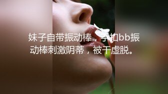 妹子自带振动棒，手扣bb振动棒刺激阴蒂，被干虚脱。