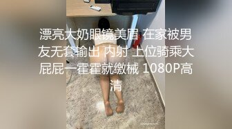 漂亮大奶眼镜美眉 在家被男友无套输出 内射 上位骑乘大屁屁一霍霍就缴械 1080P高清