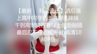 【最新❤️私密流出】酒后强上高中同学的漂亮爆乳妹妹 干到高潮骑在我身上使劲抽插 最后忍不住直接内射 高清1080P版