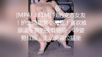 [MP4/ 381M] 我的变态女友！护士情趣装小骚货！喜欢被舔逼，爽的按着脑袋，69姿势互舔，主动骑乘位猛坐