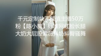 千元定制快手颜值主播50万粉【陈小魔】标准网红脸长腿大奶大屁股紫薇抖奶抖臀骚舞