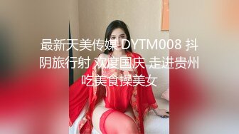 最新天美传媒 DYTM008 抖阴旅行射 欢度国庆 走进贵州吃美食操美女