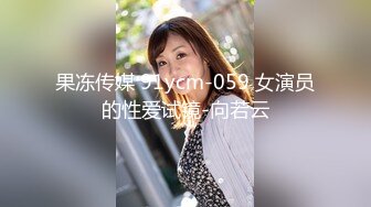 果冻传媒 91ycm-059 女演员的性爱试镜-向若云