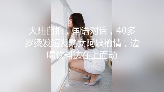 大陆自拍，国语对话，40多岁烫发短发熟女阿姨褕情，边喝饮料边在上面动