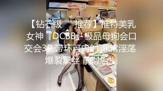 【钻石级❤️推荐】推特美乳女神『DCBB』极品母狗会口交会3P 带环可内射 非常淫荡 爆裂黑丝 前怼后操