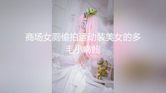 商场女厕偷拍运动装美女的多毛小嫩鲍