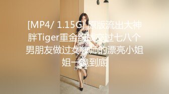 [MP4/ 1.15G] 原版流出大神胖Tiger重金约战交过七八个男朋友做过女教师的漂亮小姐姐一镜到底