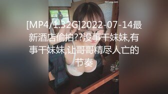 [MP4/1.32G]2022-07-14最新酒店偷拍??没事干妹妹,有事干妹妹,让哥哥精尽人亡的节奏