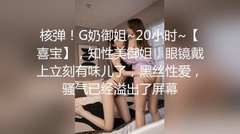 核弹！G奶御姐~20小时~【喜宝】，知性美御姐，眼镜戴上立刻有味儿了，黑丝性爱，骚气已经溢出了屏幕