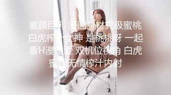 童颜巨乳 漫画身材究极蜜桃白虎榨汁女神 是桃桃呀 一起看H漫做爱 双机位视角 白虎蜜鲍无情榨汁内射