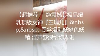 【超推荐❤️绝震撼】极品爆乳顶级女神『王瑞儿』&nbsp;&nbsp;-黑丝爆乳妖娆色妖精 淫声够浪给你弄射