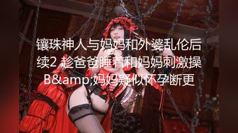 镶珠神人与妈妈和外婆乱伦后续2 趁爸爸睡着和妈妈刺激操B&amp;妈妈疑似怀孕断更