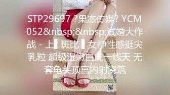 STP29697 ?果冻传媒? YCM052&nbsp;&nbsp;试婚大作战 - 上▌斑比 ▌女神性感挺尖乳粒 超级湿嫩白虎一线天 无套龟头顶宫内射浇筑