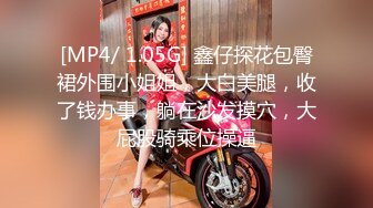 [MP4/ 1.05G] 鑫仔探花包臀裙外围小姐姐，大白美腿，收了钱办事，躺在沙发摸穴，大屁股骑乘位操逼