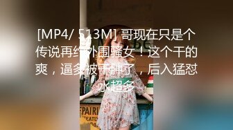 [MP4/ 513M] 哥现在只是个传说再约外围骚女！这个干的爽，逼多被干肿了，后入猛怼水超多