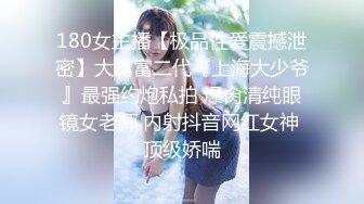 180女主播【极品性爱震撼泄密】大屌富二代『上海大少爷』最强约炮私拍 爆肏清纯眼镜女老师 内射抖音网红女神 顶级娇喘