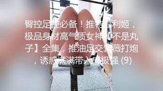 臀控足控必备！推特福利姬，极品身材高气质女神【不是丸子】全集，推油足交紫薇打炮，诱惑满满带入感极强 (9)