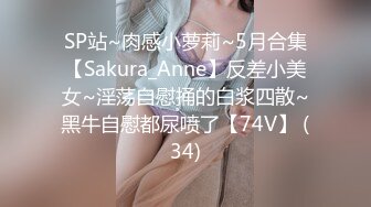 SP站~肉感小萝莉~5月合集【Sakura_Anne】反差小美女~淫荡自慰捅的白浆四散~黑牛自慰都尿喷了【74V】 (34)