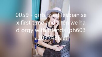 0059 - girls tried lesbian sex first time and then we had orgy with friends (ph603a109743faa)