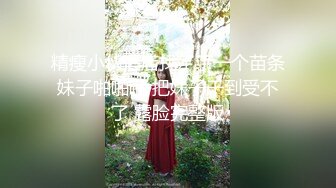 精瘦小伙酒店找了了一个苗条妹子啪啪啪 把妹子干到受不了 露脸完整版