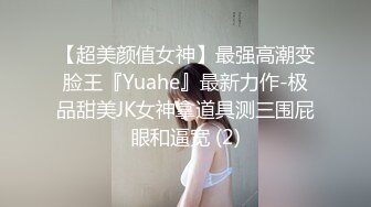 【超美颜值女神】最强高潮变脸王『Yuahe』最新力作-极品甜美JK女神拿道具测三围屁眼和逼宽 (2)