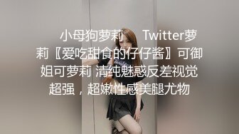 ❤️小母狗萝莉❤️Twitter萝莉〖爱吃甜食的仔仔酱〗可御姐可萝莉 清纯魅惑反差视觉超强，超嫩性感美腿尤物