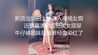 新流出厕拍大神潜入商场女厕❤️近景高清侧后拍美女尿尿牛仔裤靓妹屁股被经血染红了