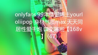 onlyfans 99年情侣博主yourloliipop 身材气质max 天天同居性爱干炮 口交啪啪【168v】 (47)