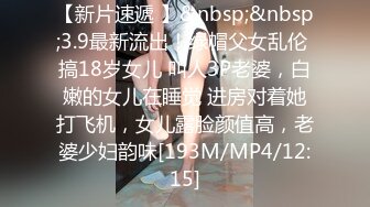 【新片速遞 】&nbsp;&nbsp;3.9最新流出！绿帽父女乱伦 搞18岁女儿 叫人3P老婆，白嫩的女儿在睡觉 进房对着她打飞机，女儿露脸颜值高，老婆少妇韵味[193M/MP4/12:15]