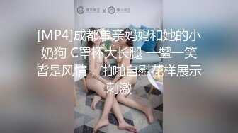 [MP4]成都单亲妈妈和她的小奶狗 C罩杯大长腿 一颦一笑皆是风情，啪啪自慰花样展示刺激