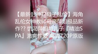 【最新封神??母子乱伦】海角乱伦女神教师母亲萍姐极品新作?? 饥渴萍姐与儿子『精油SPA』激爽性爱 高清720P原版