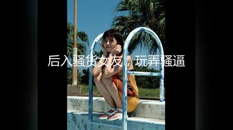 后入骚货女友，玩弄骚逼