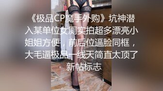 《极品CP魔手外购》坑神潜入某单位女厕实拍超多漂亮小姐姐方便，前后位逼脸同框，大毛逼极品一线天简直太顶了  新帖标志